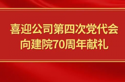 喜迎公司第四次党代会，向建院70周年献礼|党代表们话心声